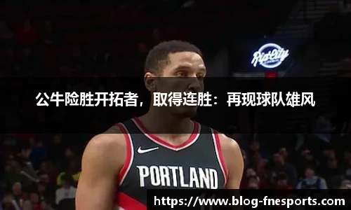 公牛险胜开拓者，取得连胜：再现球队雄风