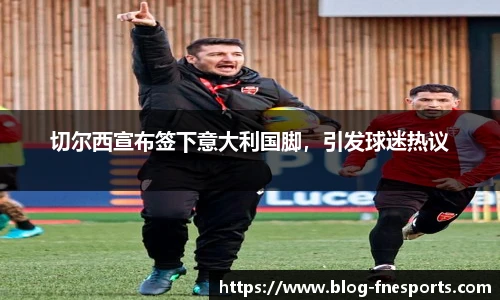 切尔西宣布签下意大利国脚，引发球迷热议