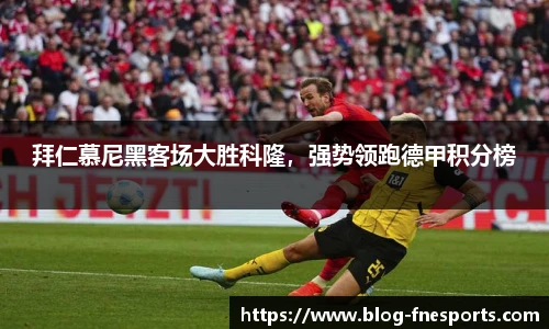 拜仁慕尼黑客场大胜科隆，强势领跑德甲积分榜