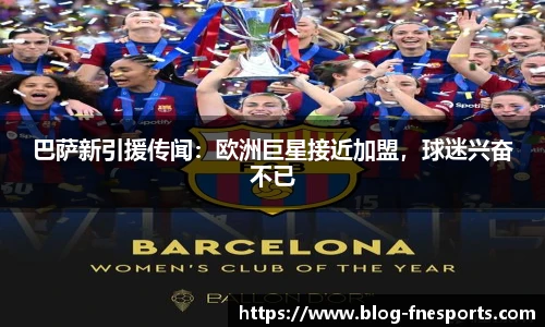 巴萨新引援传闻：欧洲巨星接近加盟，球迷兴奋不已