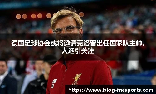 德国足球协会或将邀请克洛普出任国家队主帅，人选引关注