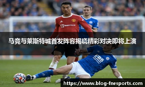 马竞与莱斯特城首发阵容揭晓精彩对决即将上演