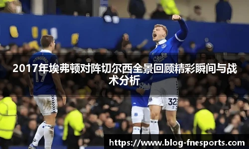 2017年埃弗顿对阵切尔西全景回顾精彩瞬间与战术分析