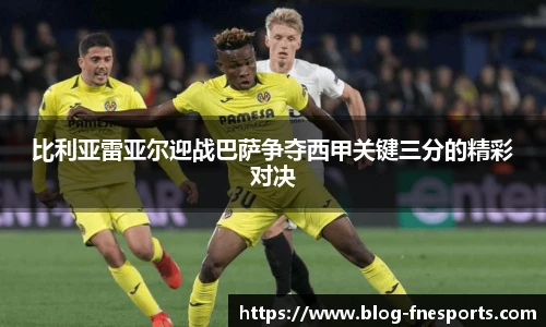 比利亚雷亚尔迎战巴萨争夺西甲关键三分的精彩对决