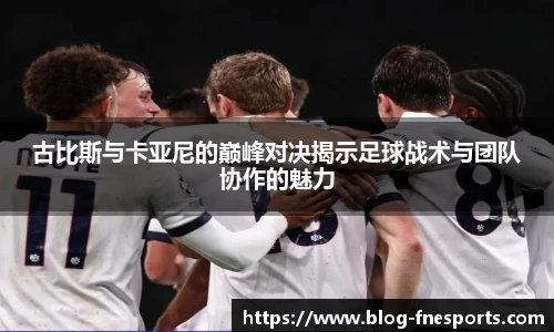 古比斯与卡亚尼的巅峰对决揭示足球战术与团队协作的魅力