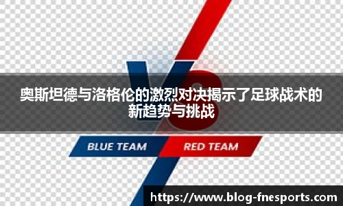奥斯坦德与洛格伦的激烈对决揭示了足球战术的新趋势与挑战