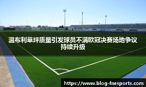 温布利草坪质量引发球员不满欧冠决赛场地争议持续升级