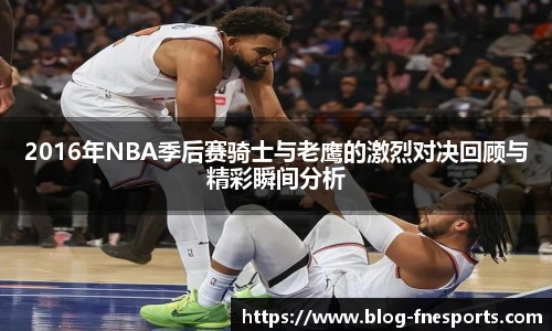 2016年NBA季后赛骑士与老鹰的激烈对决回顾与精彩瞬间分析