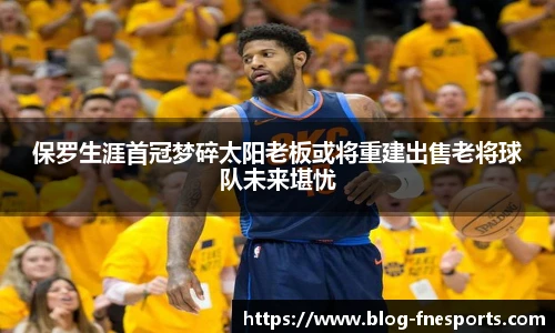 保罗生涯首冠梦碎太阳老板或将重建出售老将球队未来堪忧