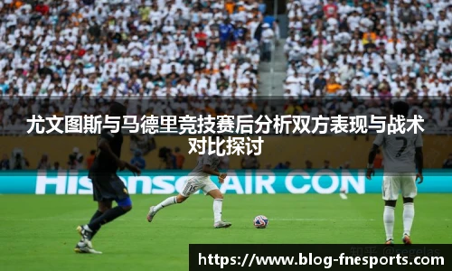 尤文图斯与马德里竞技赛后分析双方表现与战术对比探讨