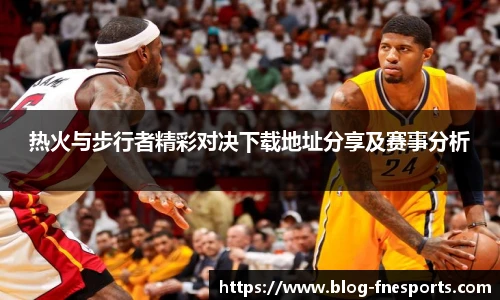 热火与步行者精彩对决下载地址分享及赛事分析