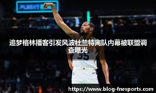 追梦格林播客引发风波杜兰特离队内幕被联盟调查曝光